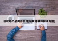 区块链产品溯源公司[区块链溯源解决方案]