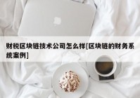 财税区块链技术公司怎么样[区块链的财务系统案例]