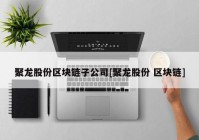 聚龙股份区块链子公司[聚龙股份 区块链]