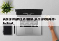 英国区块链物流公司排名[英国区块链媒体blockcat]