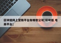 区块链网上营销平台有哪些公司[区块链 电商平台]