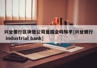 兴业银行区块链公司是国企吗知乎[兴业银行 industrial bank]