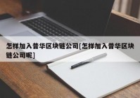 怎样加入普华区块链公司[怎样加入普华区块链公司呢]