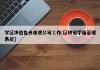 学区块链能去哪些公司工作[区块链学籍管理系统]