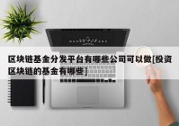 区块链基金分发平台有哪些公司可以做[投资区块链的基金有哪些]