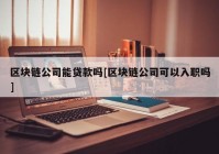 区块链公司能贷款吗[区块链公司可以入职吗]