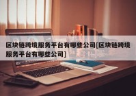 区块链跨境服务平台有哪些公司[区块链跨境服务平台有哪些公司]