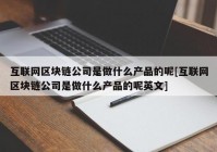 互联网区块链公司是做什么产品的呢[互联网区块链公司是做什么产品的呢英文]