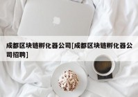 成都区块链孵化器公司[成都区块链孵化器公司招聘]