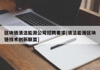 区块链清洁能源公司招聘要求[清洁能源区块链技术创新联盟]