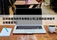 区块链查询软件有哪些公司[正规的区块链平台哪里查询]