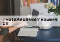 广州数字区块链公司有哪些[广州区块链有限公司]