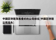 中国区块链发展看好的公司排名[中国区块链公司龙头]