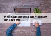 340家英国区块链公司宣告破产[英国区块链产业联盟官网]