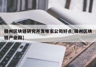 赣州区块链研究开发哪家公司好点[赣州区块链产业园]