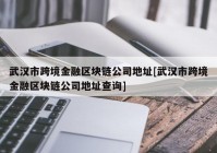 武汉市跨境金融区块链公司地址[武汉市跨境金融区块链公司地址查询]