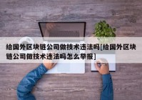 给国外区块链公司做技术违法吗[给国外区块链公司做技术违法吗怎么举报]