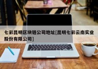 七彩昆明区块链公司地址[昆明七彩云南实业股份有限公司]