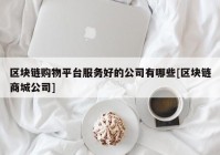 区块链购物平台服务好的公司有哪些[区块链商城公司]