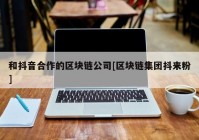 和抖音合作的区块链公司[区块链集团抖来粉]